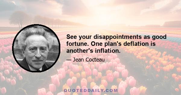 See your disappointments as good fortune. One plan's deflation is another's inflation.