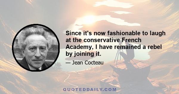 Since it's now fashionable to laugh at the conservative French Academy, I have remained a rebel by joining it.