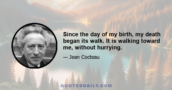 Since the day of my birth, my death began its walk. It is walking toward me, without hurrying.