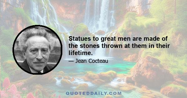 Statues to great men are made of the stones thrown at them in their lifetime.