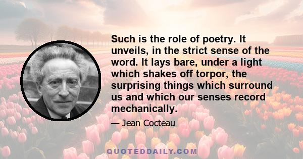 Such is the role of poetry. It unveils, in the strict sense of the word. It lays bare, under a light which shakes off torpor, the surprising things which surround us and which our senses record mechanically.