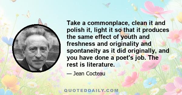 Take a commonplace, clean it and polish it, light it so that it produces the same effect of youth and freshness and originality and spontaneity as it did originally, and you have done a poet's job. The rest is