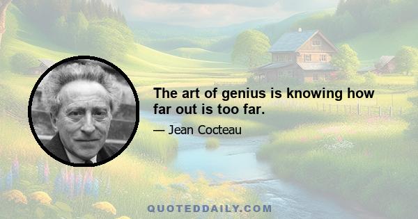 The art of genius is knowing how far out is too far.