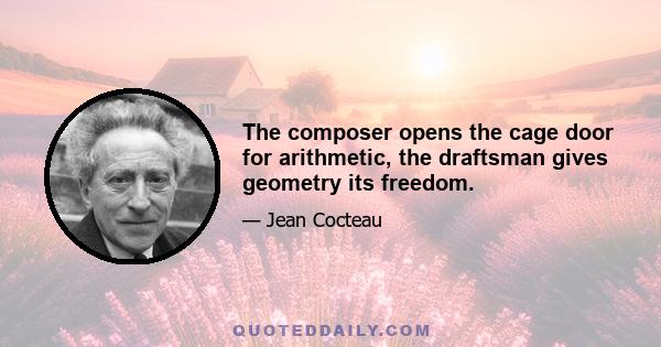 The composer opens the cage door for arithmetic, the draftsman gives geometry its freedom.