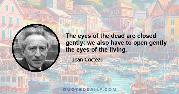 The eyes of the dead are closed gently; we also have to open gently the eyes of the living.