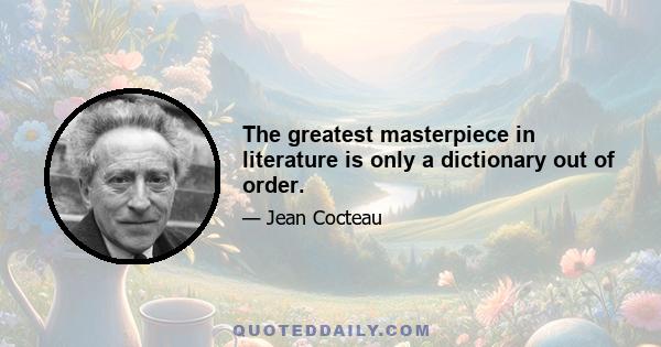 The greatest masterpiece in literature is only a dictionary out of order.