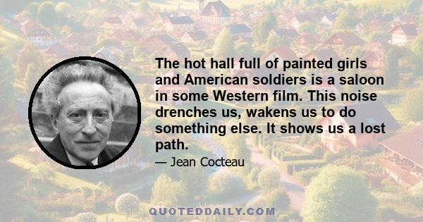 The hot hall full of painted girls and American soldiers is a saloon in some Western film. This noise drenches us, wakens us to do something else. It shows us a lost path.