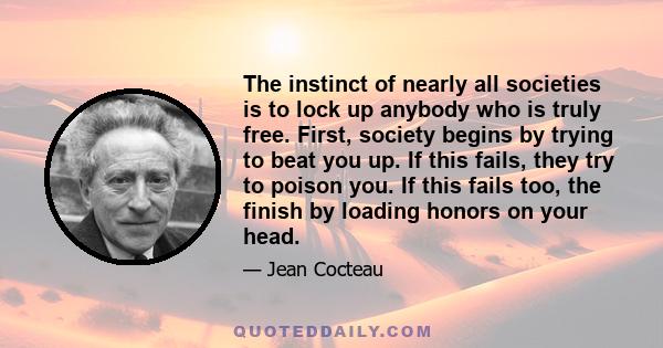 The instinct of nearly all societies is to lock up anybody who is truly free. First, society begins by trying to beat you up. If this fails, they try to poison you. If this fails too, the finish by loading honors on