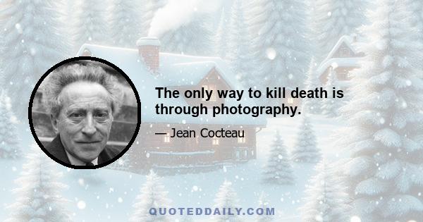 The only way to kill death is through photography.