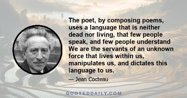 The poet, by composing poems, uses a language that is neither dead nor living, that few people speak, and few people understand We are the servants of an unknown force that lives within us, manipulates us, and dictates