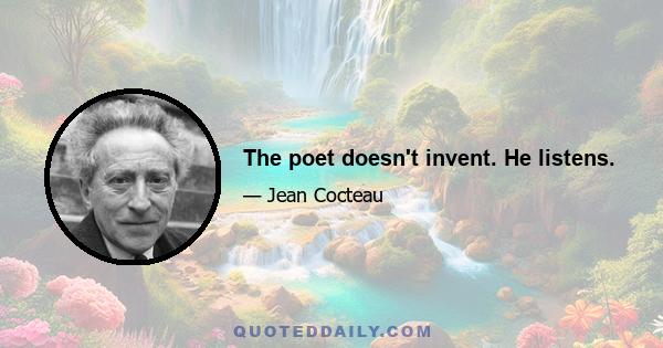 The poet doesn't invent. He listens.