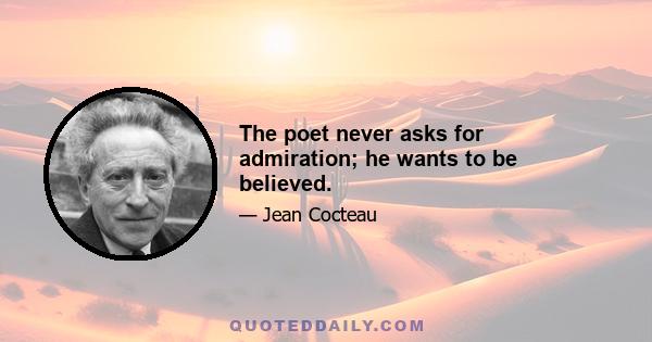 The poet never asks for admiration; he wants to be believed.