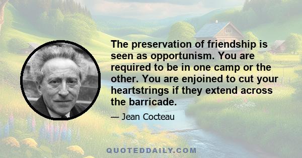 The preservation of friendship is seen as opportunism. You are required to be in one camp or the other. You are enjoined to cut your heartstrings if they extend across the barricade.