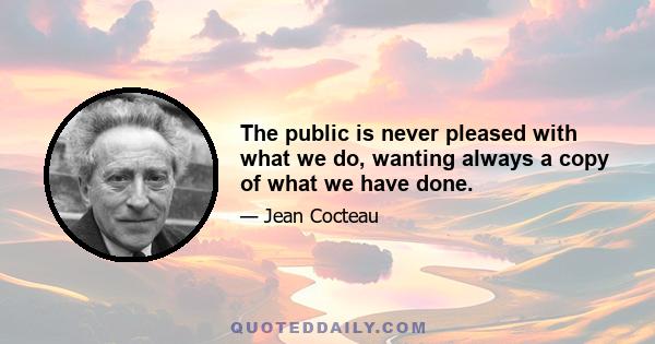 The public is never pleased with what we do, wanting always a copy of what we have done.