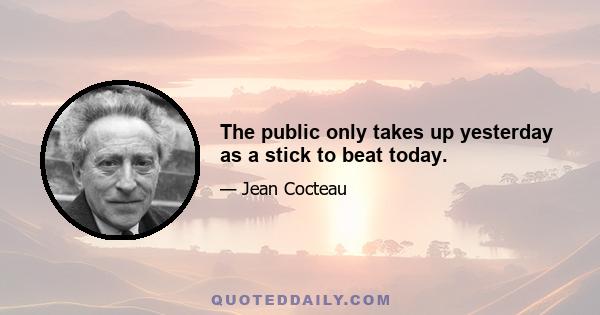 The public only takes up yesterday as a stick to beat today.