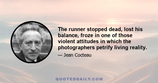 The runner stopped dead, lost his balance, froze in one of those violent attitudes in which the photographers petrify living reality.