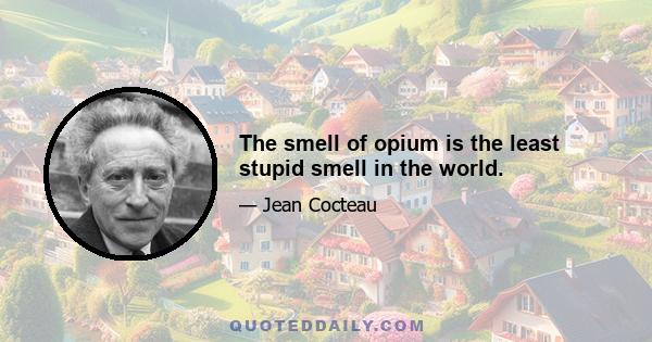 The smell of opium is the least stupid smell in the world.