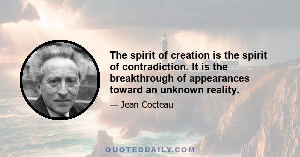 The spirit of creation is the spirit of contradiction. It is the breakthrough of appearances toward an unknown reality.