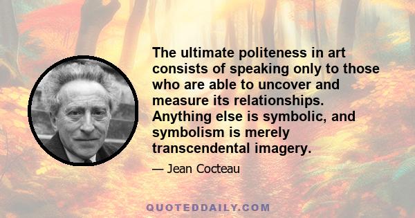 The ultimate politeness in art consists of speaking only to those who are able to uncover and measure its relationships. Anything else is symbolic, and symbolism is merely transcendental imagery.