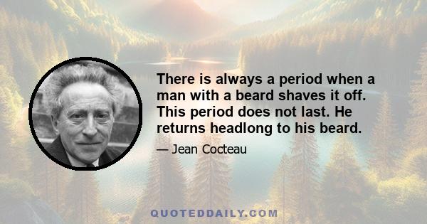 There is always a period when a man with a beard shaves it off. This period does not last. He returns headlong to his beard.