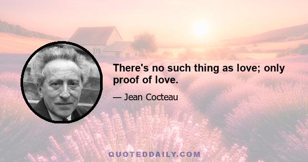 There's no such thing as love; only proof of love.