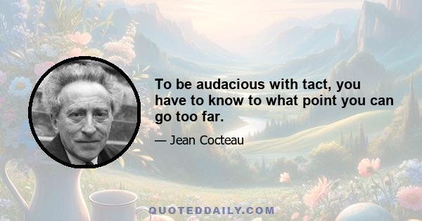 To be audacious with tact, you have to know to what point you can go too far.