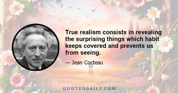 True realism consists in revealing the surprising things which habit keeps covered and prevents us from seeing.