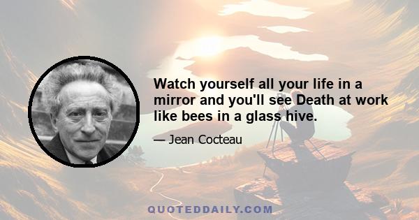 Watch yourself all your life in a mirror and you'll see Death at work like bees in a glass hive.