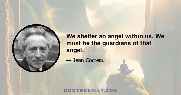 We shelter an angel within us. We must be the guardians of that angel.