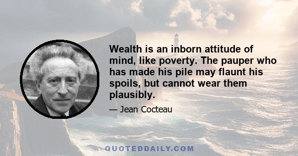 Wealth is an inborn attitude of mind, like poverty. The pauper who has made his pile may flaunt his spoils, but cannot wear them plausibly.