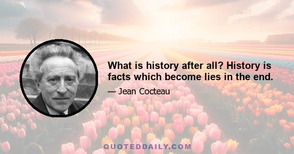 What is history after all? History is facts which become lies in the end.