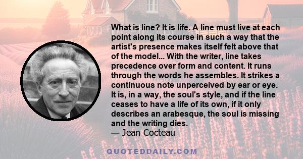 What is line? It is life. A line must live at each point along its course in such a way that the artist's presence makes itself felt above that of the model... With the writer, line takes precedence over form and