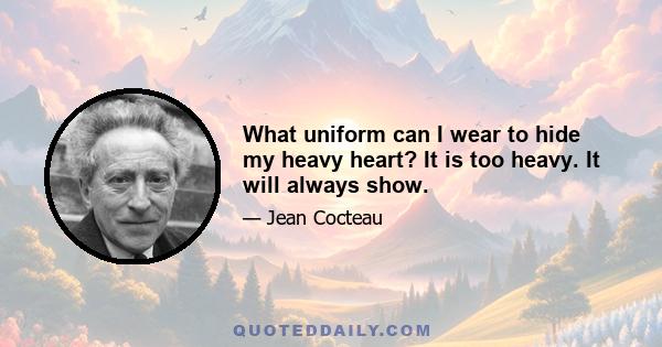 What uniform can I wear to hide my heavy heart? It is too heavy. It will always show.