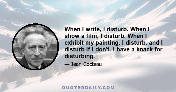 When I write, I disturb. When I show a film, I disturb. When I exhibit my painting, I disturb, and I disturb if I don't. I have a knack for disturbing.