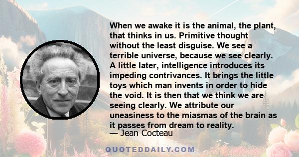 When we awake it is the animal, the plant, that thinks in us. Primitive thought without the least disguise. We see a terrible universe, because we see clearly. A little later, intelligence introduces its impeding