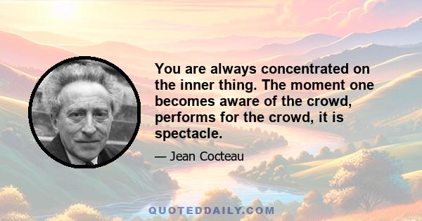 You are always concentrated on the inner thing. The moment one becomes aware of the crowd, performs for the crowd, it is spectacle.