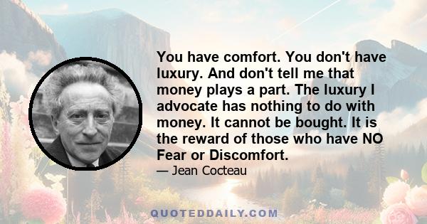 You have comfort. You don't have luxury. And don't tell me that money plays a part. The luxury I advocate has nothing to do with money. It cannot be bought. It is the reward of those who have NO Fear or Discomfort.