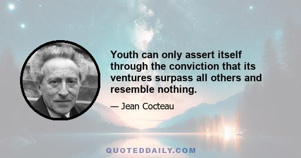 Youth can only assert itself through the conviction that its ventures surpass all others and resemble nothing.