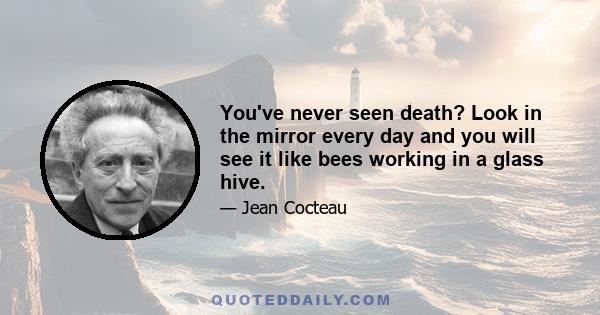 You've never seen death? Look in the mirror every day and you will see it like bees working in a glass hive.