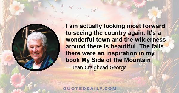 I am actually looking most forward to seeing the country again. It's a wonderful town and the wilderness around there is beautiful. The falls there were an inspiration in my book My Side of the Mountain