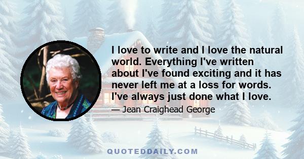 I love to write and I love the natural world. Everything I've written about I've found exciting and it has never left me at a loss for words. I've always just done what I love.