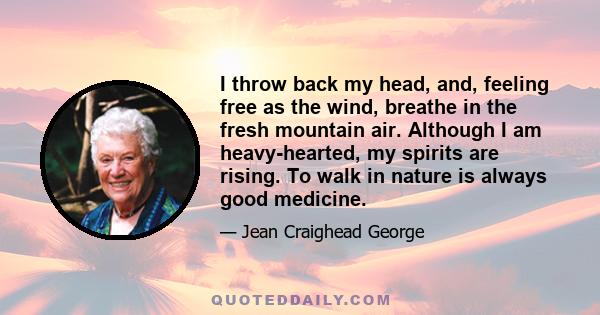 I throw back my head, and, feeling free as the wind, breathe in the fresh mountain air. Although I am heavy-hearted, my spirits are rising. To walk in nature is always good medicine.