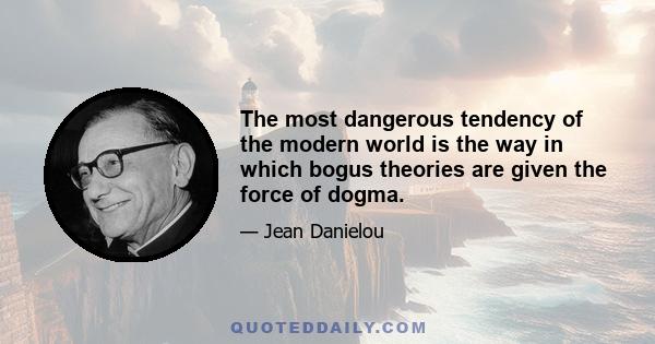 The most dangerous tendency of the modern world is the way in which bogus theories are given the force of dogma.