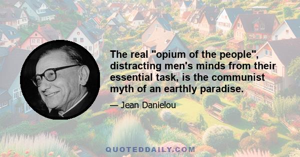 The real opium of the people, distracting men's minds from their essential task, is the communist myth of an earthly paradise.