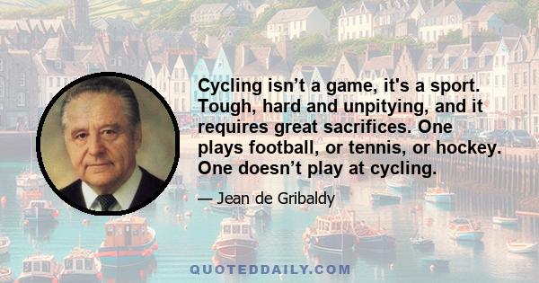 Cycling isn’t a game, it's a sport. Tough, hard and unpitying, and it requires great sacrifices. One plays football, or tennis, or hockey. One doesn’t play at cycling.