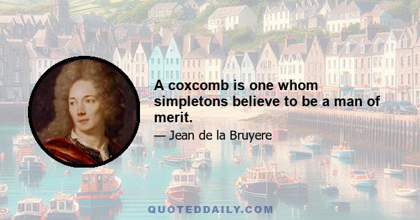 A coxcomb is one whom simpletons believe to be a man of merit.