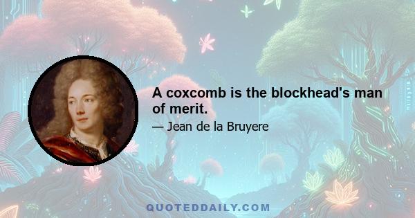 A coxcomb is the blockhead's man of merit.