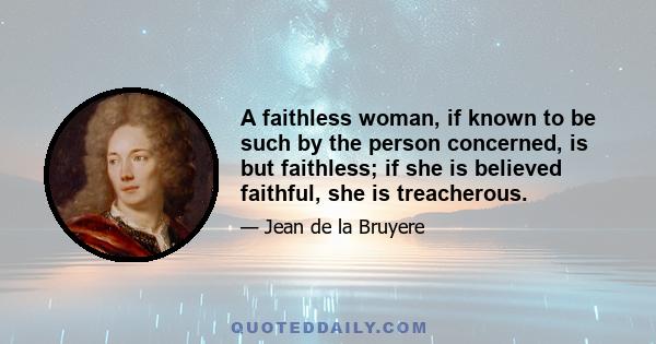 A faithless woman, if known to be such by the person concerned, is but faithless; if she is believed faithful, she is treacherous.