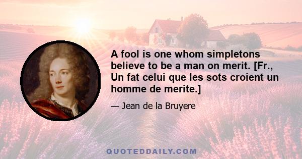 A fool is one whom simpletons believe to be a man on merit. [Fr., Un fat celui que les sots croient un homme de merite.]