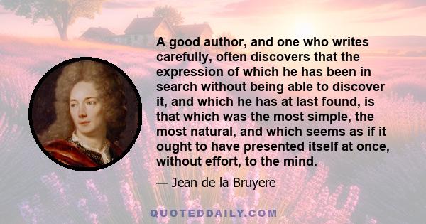 A good author, and one who writes carefully, often discovers that the expression of which he has been in search without being able to discover it, and which he has at last found, is that which was the most simple, the